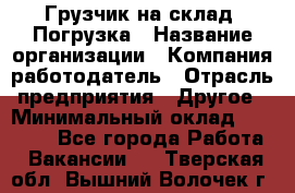Грузчик на склад. Погрузка › Название организации ­ Компания-работодатель › Отрасль предприятия ­ Другое › Минимальный оклад ­ 20 000 - Все города Работа » Вакансии   . Тверская обл.,Вышний Волочек г.